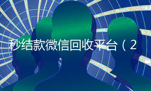 秒结款微信回收平台(24小时回收微信秒结平台)