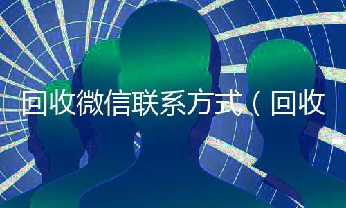 回收微信联系方式(回收微信的人用来干嘛)