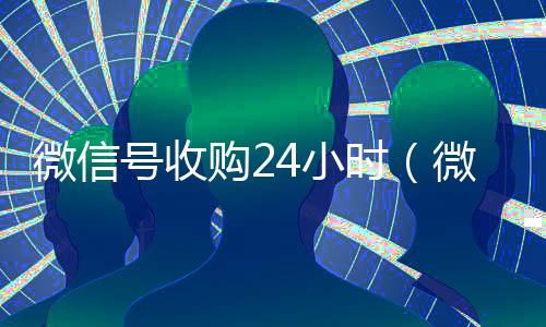 微信号收购24小时(微信号收购24小时到账)