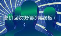高价回收微信秒结老板（高价回收微信秒结平台）