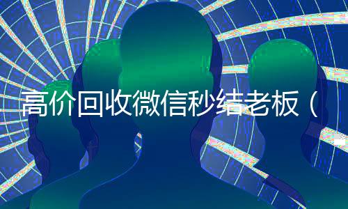 高价回收微信秒结老板(高价回收微信秒结平台)