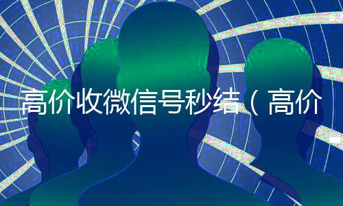 高价收微信号秒结(高价收微信号秒结算)