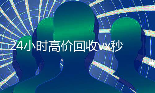 24小时高价回收vx秒结(24小时高价回收vx秒结平台)