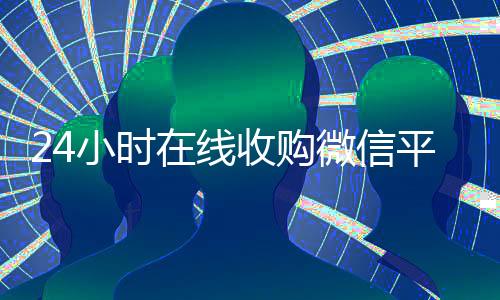 24小时在线收购微信平台(24小时在线收购微信秒结)