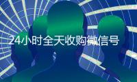 24小时全天收购微信号（微信朋友圈广告30元1000次）