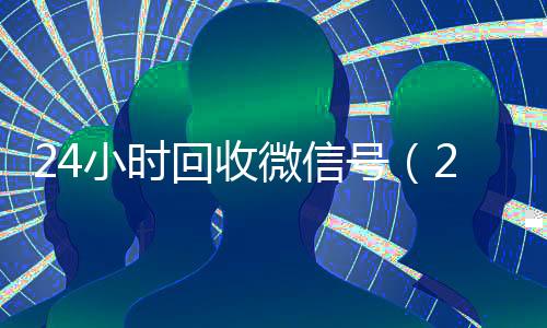 24小时回收微信号(24小时回收微信号是真的吗)