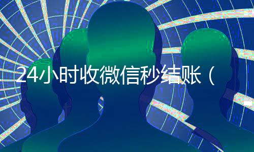 24小时收微信秒结账(24小时收微信秒结账是真的吗)