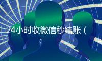 24小时收微信秒结账（24小时收微信秒结账是真的吗）