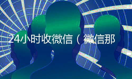 24小时收微信(微信那个24小时收账怎么弄)