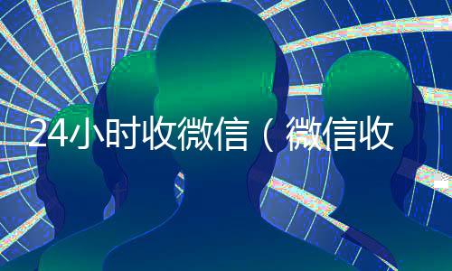 24小时收微信(微信收款24小时到账钱收到的在哪里)